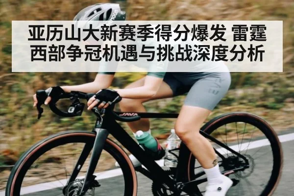 亚历山大新赛季得分爆发 雷霆西部争冠机遇与挑战深度分析