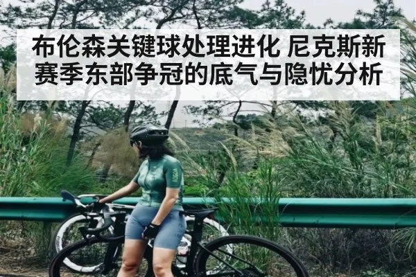 布伦森关键球处理进化 尼克斯新赛季东部争冠的底气与隐忧分析