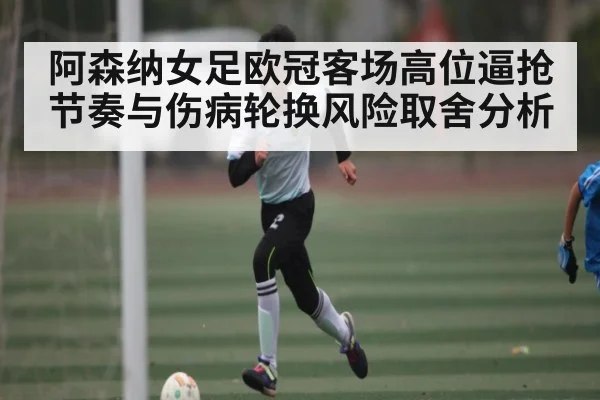 阿森纳女足欧冠客场高位逼抢节奏与伤病轮换风险取舍分析