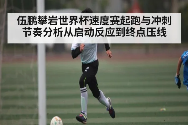 伍鹏攀岩世界杯速度赛起跑与冲刺节奏分析从启动反应到终点压线